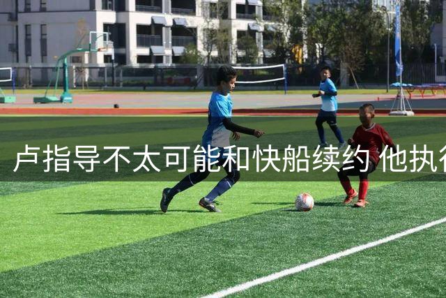 卢指导不太可能和快船续约 他执行完剩余合同